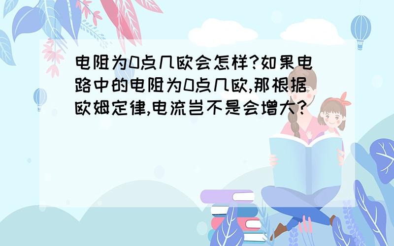 电阻为0点几欧会怎样?如果电路中的电阻为0点几欧,那根据欧姆定律,电流岂不是会增大?