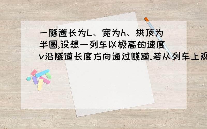 一隧道长为L、宽为h、拱顶为半圆,设想一列车以极高的速度v沿隧道长度方向通过隧道.若从列车上观测设列车设列车的长度为l0,则列车全部通过隧道（车头进入隧道至车尾穿出隧道）所需时