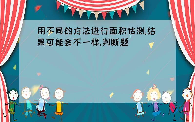 用不同的方法进行面积估测,结果可能会不一样,判断题