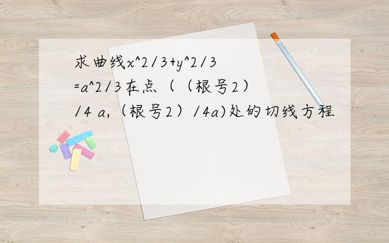 求曲线x^2/3+y^2/3=a^2/3在点（（根号2）/4 a,（根号2）/4a)处的切线方程