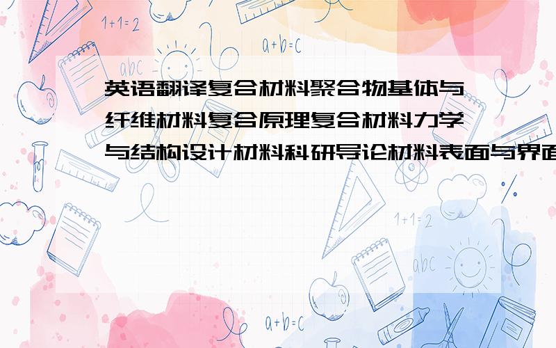 英语翻译复合材料聚合物基体与纤维材料复合原理复合材料力学与结构设计材料科研导论材料表面与界面新能源材料智能材料