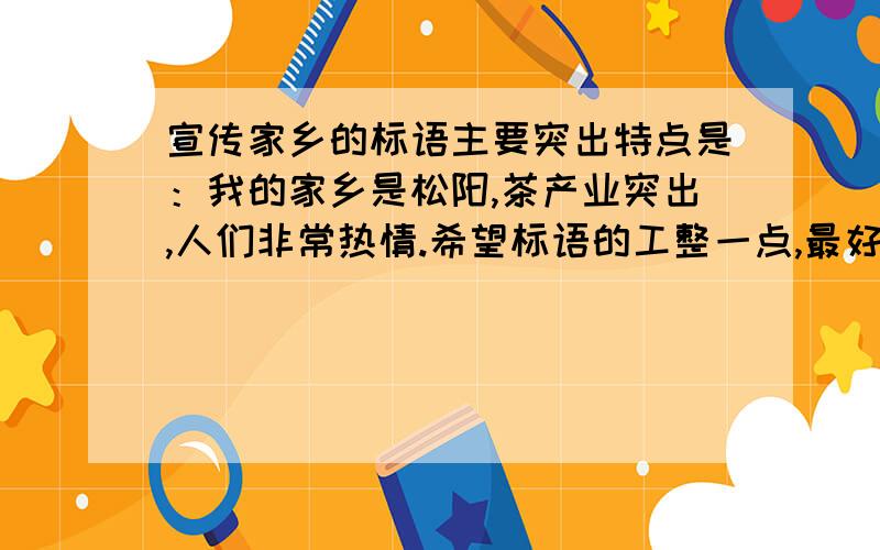 宣传家乡的标语主要突出特点是：我的家乡是松阳,茶产业突出,人们非常热情.希望标语的工整一点,最好能押韵,字数不限.