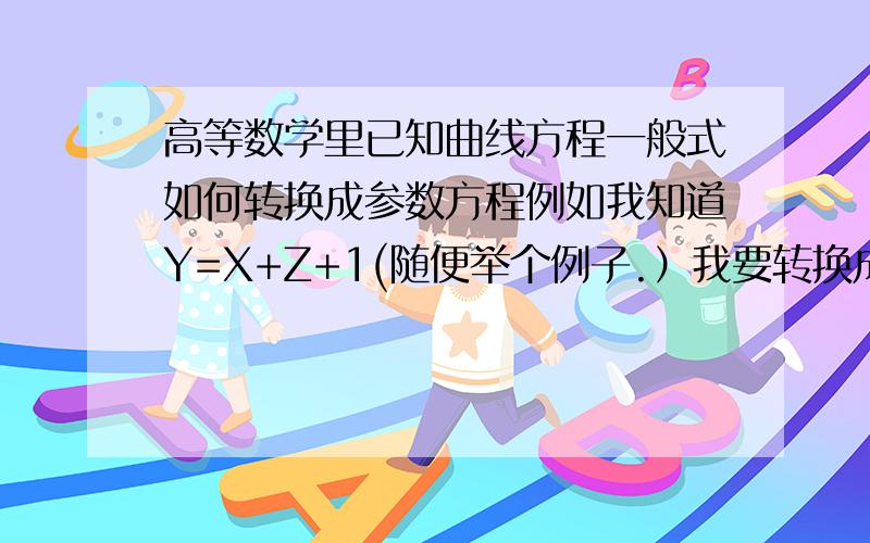 高等数学里已知曲线方程一般式如何转换成参数方程例如我知道Y=X+Z+1(随便举个例子.）我要转换成X=ACOST Y=ASINT这种形式,是否有特定转换式,具体在什么章节,最好吧转换方式都写出来