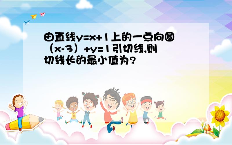 由直线y=x+1上的一点向圆（x-3）+y=1引切线,则切线长的最小值为?