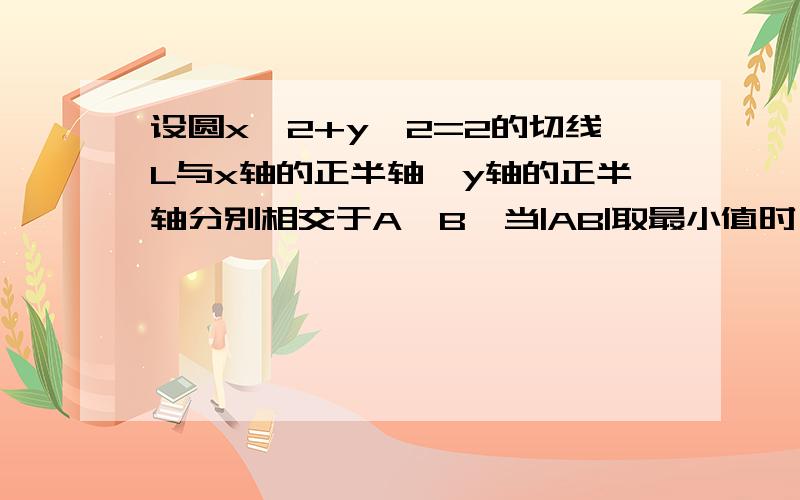 设圆x^2+y^2=2的切线L与x轴的正半轴,y轴的正半轴分别相交于A,B,当|AB|取最小值时,求切线的方程