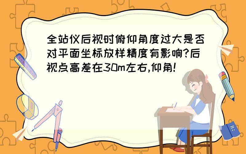 全站仪后视时俯仰角度过大是否对平面坐标放样精度有影响?后视点高差在30m左右,仰角!