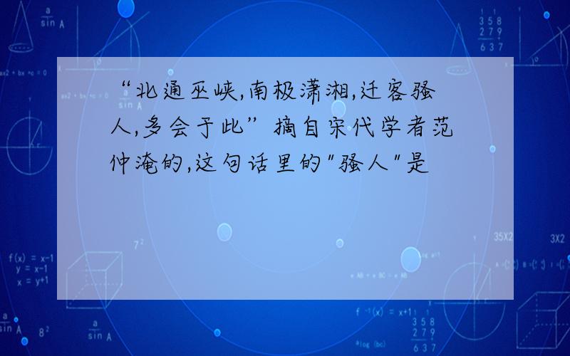 “北通巫峡,南极潇湘,迁客骚人,多会于此”摘自宋代学者范仲淹的,这句话里的