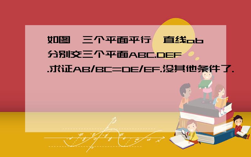 如图,三个平面平行,直线ab分别交三个平面ABC.DEF.求证AB/BC=DE/EF.没其他条件了.