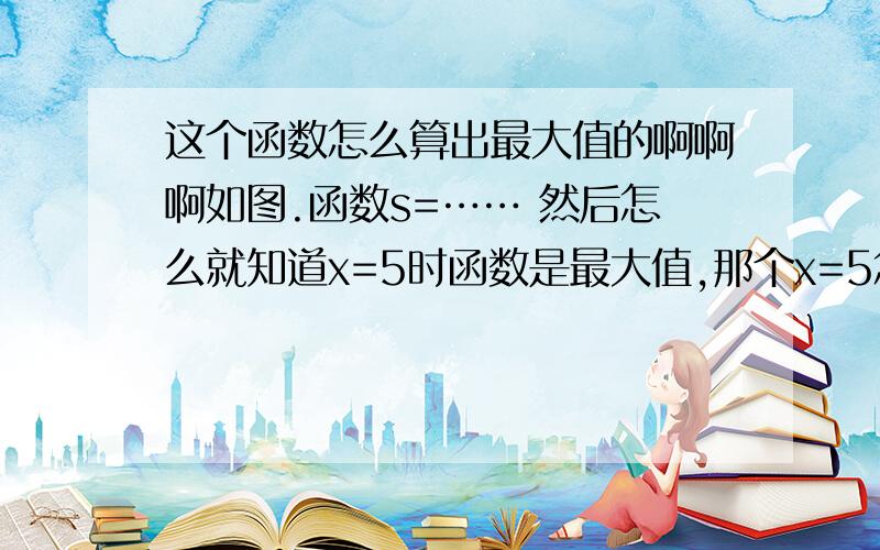 这个函数怎么算出最大值的啊啊啊如图.函数s=…… 然后怎么就知道x=5时函数是最大值,那个x=5怎么算出来的