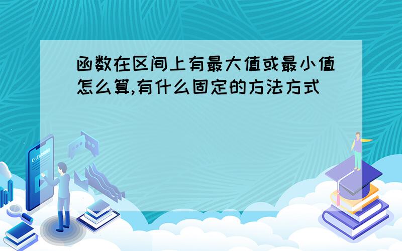 函数在区间上有最大值或最小值怎么算,有什么固定的方法方式