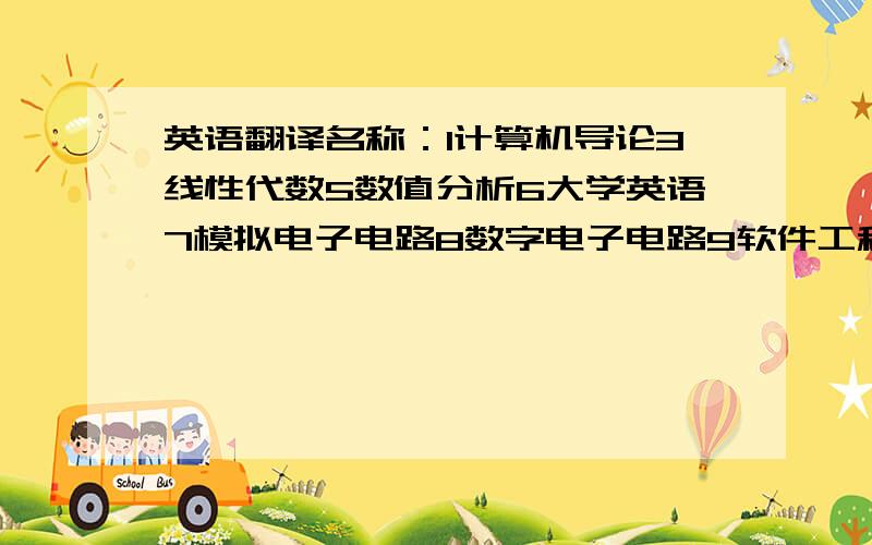 英语翻译名称：1计算机导论3线性代数5数值分析6大学英语7模拟电子电路8数字电子电路9软件工程10信号与系统11多媒体技术12操作系统13数据结构14编译原理15数据库原理16信号与系统17计算机