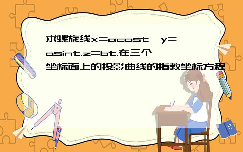 求螺旋线x=acost,y=asint.z=bt.在三个坐标面上的投影曲线的指教坐标方程