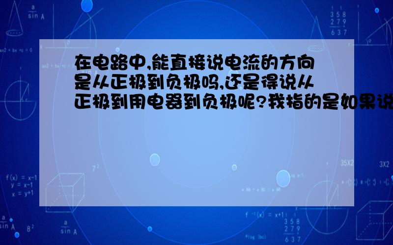 在电路中,能直接说电流的方向是从正极到负极吗,还是得说从正极到用电器到负极呢?我指的是如果说从正极到负极，不经过用电器是不是不行