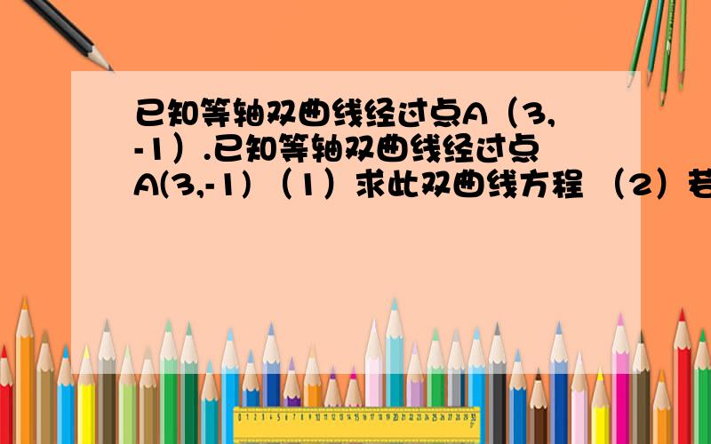 已知等轴双曲线经过点A（3,-1）.已知等轴双曲线经过点A(3,-1) （1）求此双曲线方程 （2）若过点（0,1）且斜率为K的直线与双曲线恰有一个交点,求K的值 .