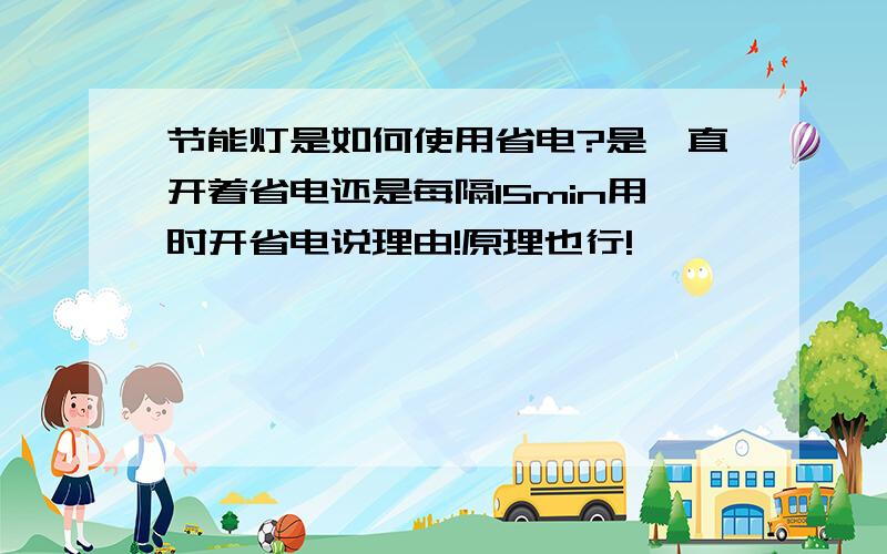 节能灯是如何使用省电?是一直开着省电还是每隔15min用时开省电说理由!原理也行!