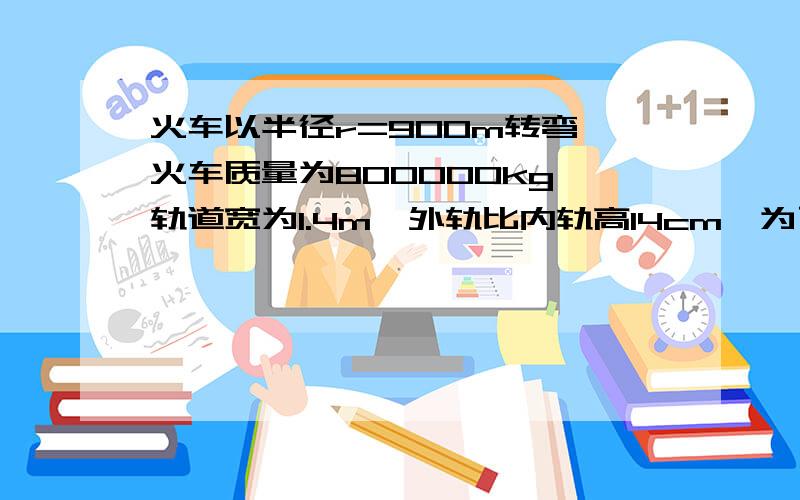 火车以半径r=900m转弯,火车质量为800000kg,轨道宽为1.4m,外轨比内轨高14cm,为了使铁轨不受轮缘的挤压火车的速度应该为多大?