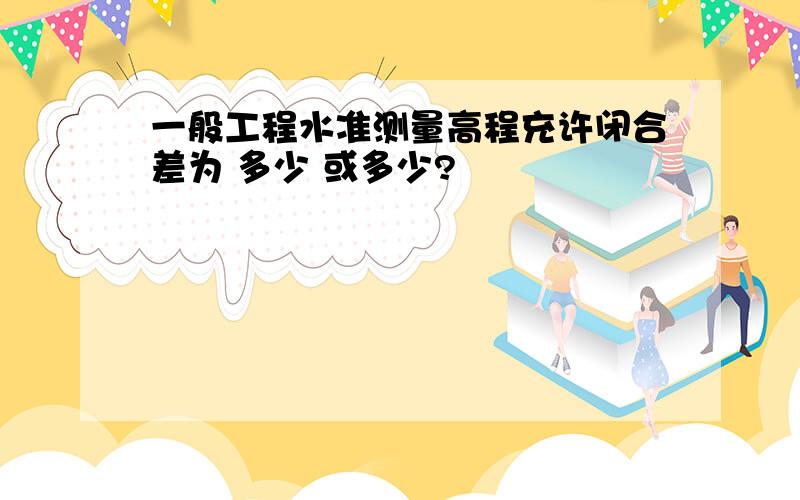 一般工程水准测量高程充许闭合差为 多少 或多少?