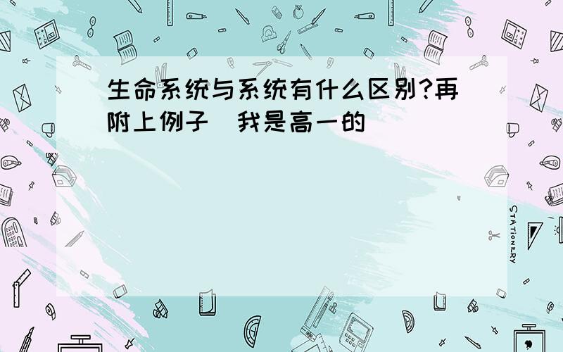 生命系统与系统有什么区别?再附上例子（我是高一的）