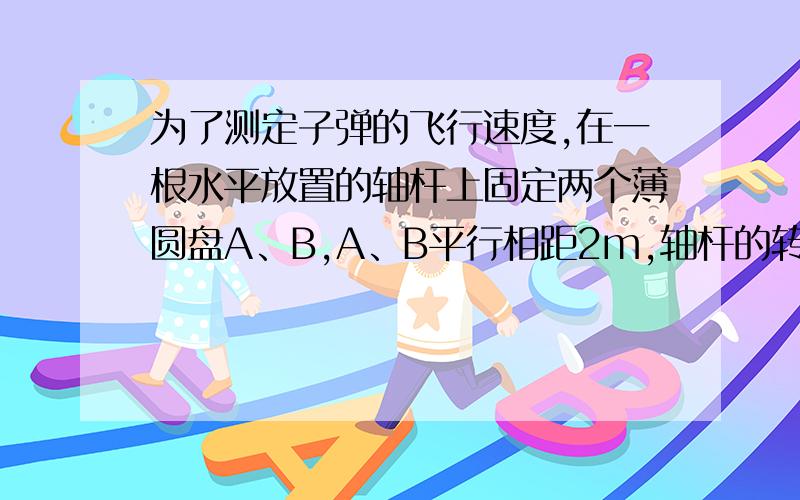 为了测定子弹的飞行速度,在一根水平放置的轴杆上固定两个薄圆盘A、B,A、B平行相距2m,轴杆的转速为3600r/min,子弹穿过两盘留下两弹孔a、b,测得两弹孔半径夹角是30°,则该子弹的速度为多少?怎