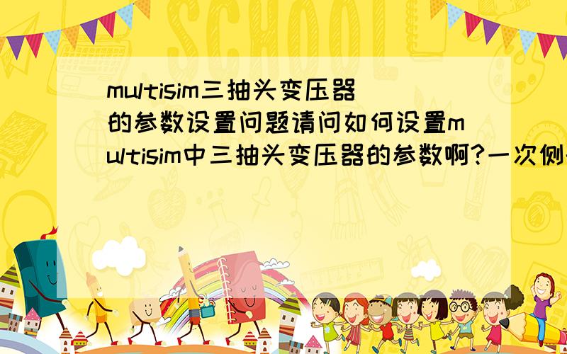 multisim三抽头变压器的参数设置问题请问如何设置multisim中三抽头变压器的参数啊?一次侧的上下的匝数比是5:13,一次侧和二次侧的匝数比是18:5,应该如何设置啊?