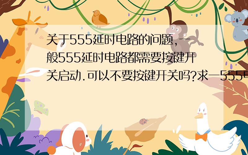 关于555延时电路的问题,一般555延时电路都需要按键开关启动.可以不要按键开关吗?求一555电路图,当6V直流电源加电后,在电源不断电的情况下延时输出4秒6V直流电,见示意图.要求不使用任何手