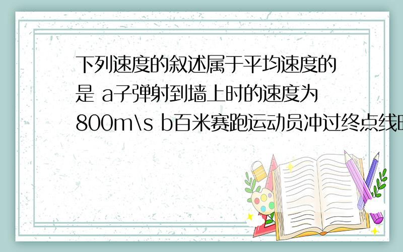 下列速度的叙述属于平均速度的是 a子弹射到墙上时的速度为800m\s b百米赛跑运动员冲过终点线时的速度为90c跳高运动员离开地面时的速度为6d由于堵车,汽车通过隧道全程的速度为1.2