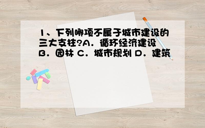 1、下列哪项不属于城市建设的三大支柱?A．循环经济建设 B．园林 C．城市规划 D．建筑