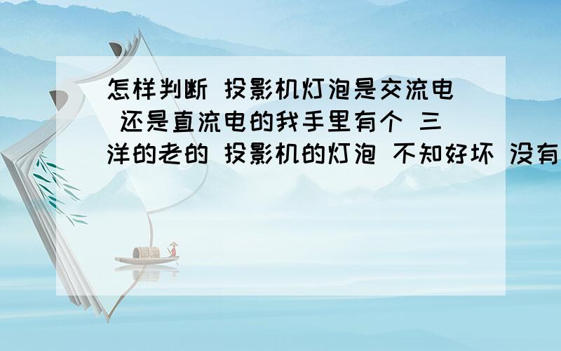 怎样判断 投影机灯泡是交流电 还是直流电的我手里有个 三洋的老的 投影机的灯泡 不知好坏 没有机器了 只有一个灯泡 看外观是 好的 ,我想测一下是不是好的 怎么去测量呢?好的话 我应该