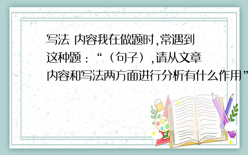 写法 内容我在做题时,常遇到这种题：“（句子）,请从文章内容和写法两方面进行分析有什么作用”这种题我无法下手,怎么弄?你们是如何分析的?