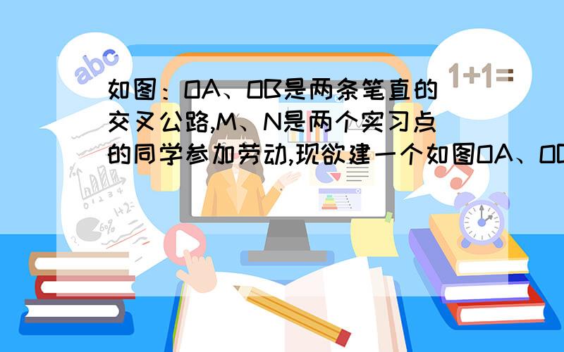 如图：OA、OB是两条笔直的交叉公路,M、N是两个实习点的同学参加劳动,现欲建一个如图OA、OB是两条笔直的交叉公路,交叉点为O,C、D是两个实习点的同学参加劳动,现欲建一个茶水供应站,使得此