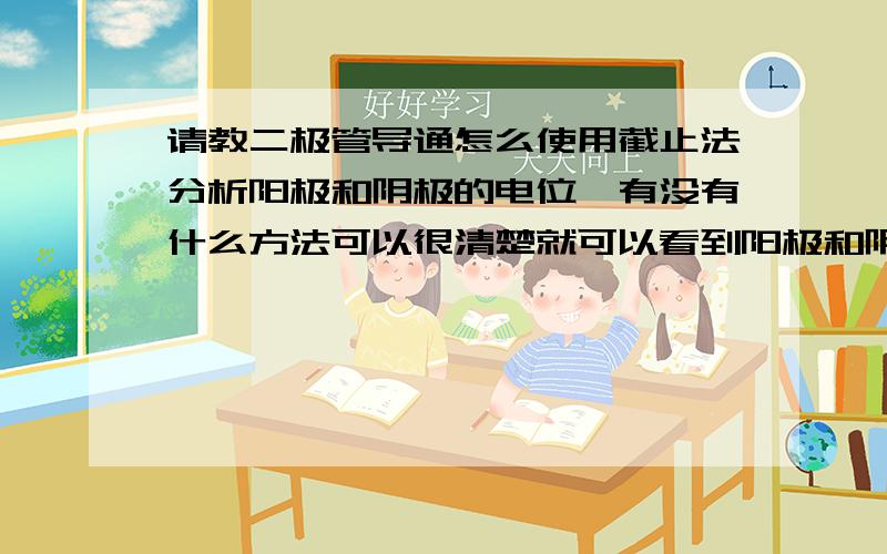 请教二极管导通怎么使用截止法分析阳极和阴极的电位,有没有什么方法可以很清楚就可以看到阳极和阴极电位