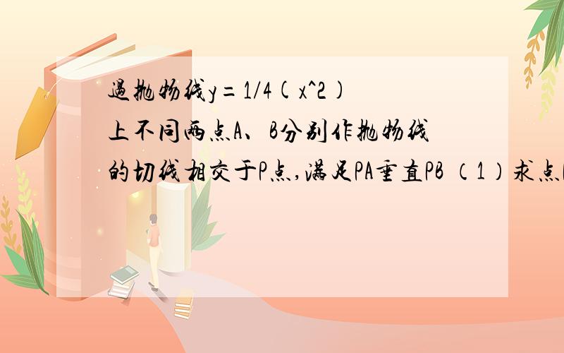 过抛物线y=1/4(x^2)上不同两点A、B分别作抛物线的切线相交于P点,满足PA垂直PB （1）求点P的轨迹方程；