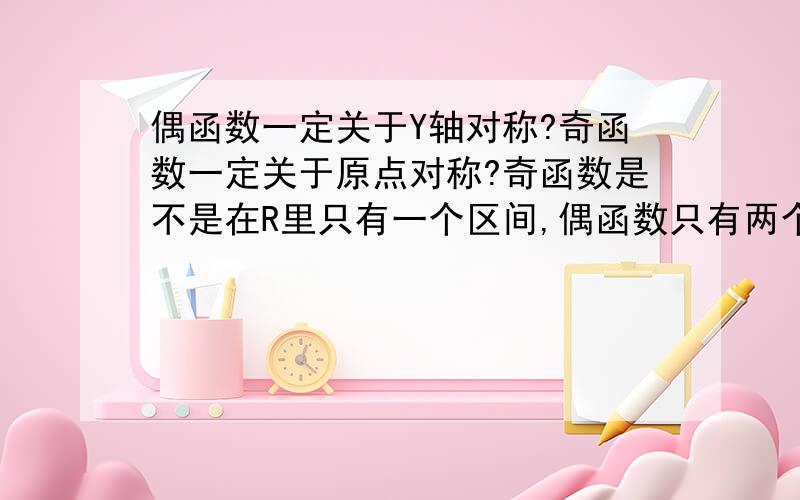 偶函数一定关于Y轴对称?奇函数一定关于原点对称?奇函数是不是在R里只有一个区间,偶函数只有两个?那个应该叫单调区间吧，不是区间，偶函数只有两个单调区间吗，奇函数只有一个？