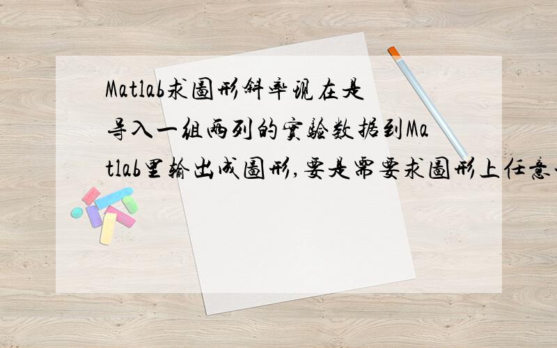 Matlab求图形斜率现在是导入一组两列的实验数据到Matlab里输出成图形,要是需要求图形上任意一点的斜率,请问需要怎么做?PS：实验数据只是两行数,不存在方程公式……谢谢……