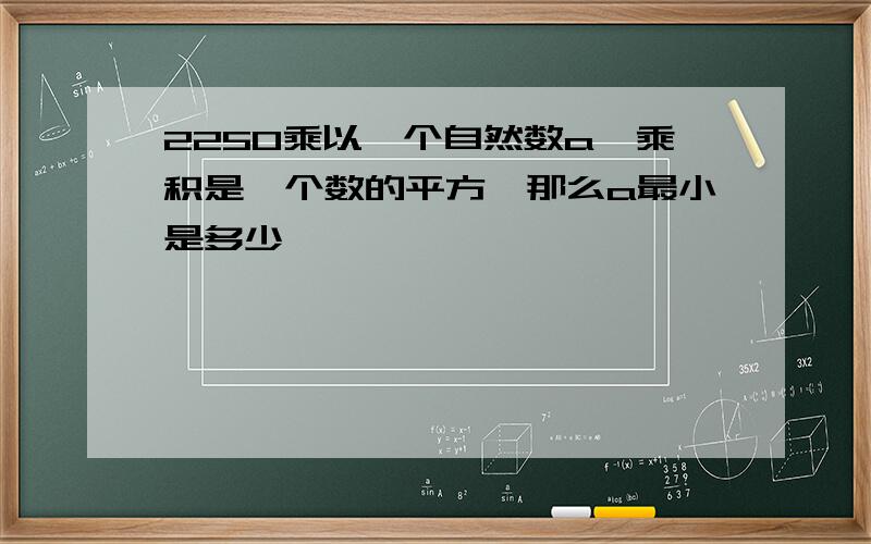 2250乘以一个自然数a,乘积是一个数的平方,那么a最小是多少