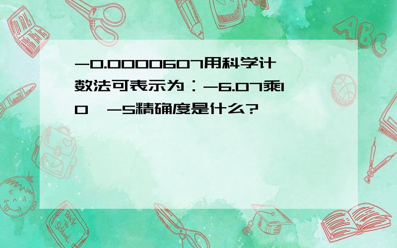 -0.0000607用科学计数法可表示为：-6.07乘10^-5精确度是什么?