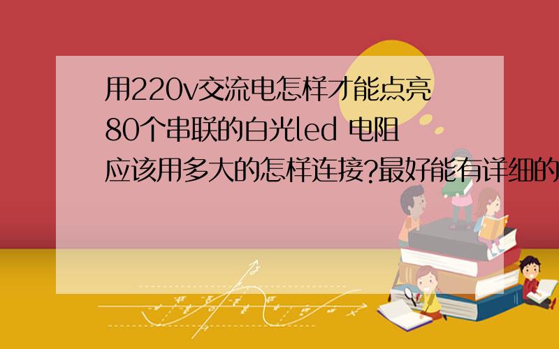 用220v交流电怎样才能点亮80个串联的白光led 电阻应该用多大的怎样连接?最好能有详细的电路图请问如何区分正负极？我把led和电阻都串联好了但是点不亮啊！ 在线等啊