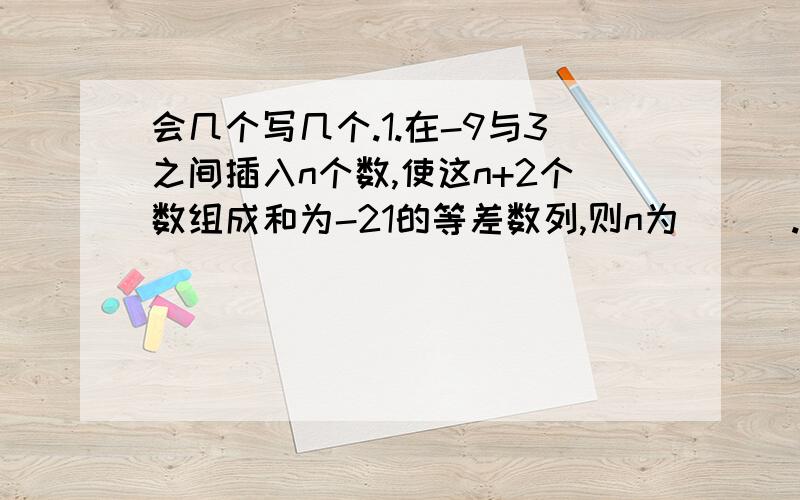 会几个写几个.1.在-9与3之间插入n个数,使这n+2个数组成和为-21的等差数列,则n为___.2.集合A=｛x|x²-2010x+200910）为___.5.等差数列{an}中,a1等于-5,它的前11项的平均值是5,若从中抽取1项后余下的10