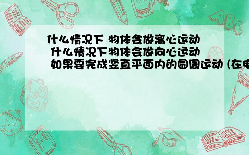 什么情况下 物体会做离心运动 什么情况下物体会做向心运动 如果要完成竖直平面内的圆周运动 (在电场和重力场同时存在的作用下,是否必须过2力合力方向上那点.)