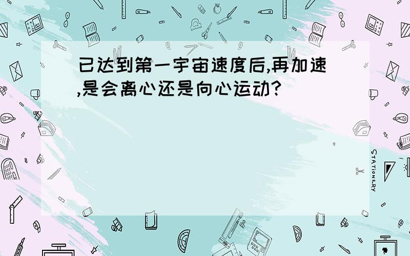 已达到第一宇宙速度后,再加速,是会离心还是向心运动?