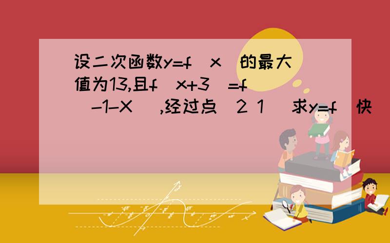 设二次函数y=f(x)的最大值为13,且f(x+3)=f(-1-X) ,经过点(2 1) 求y=f(快