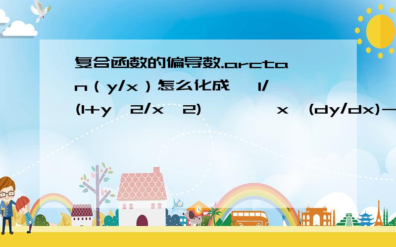 复合函数的偏导数.arctan（y/x）怎么化成 ｛1/(1+y^2/x^2)｝*｛{x*(dy/dx)-y}/x^2｝的.我搞不清怎么推的,麻烦说下.