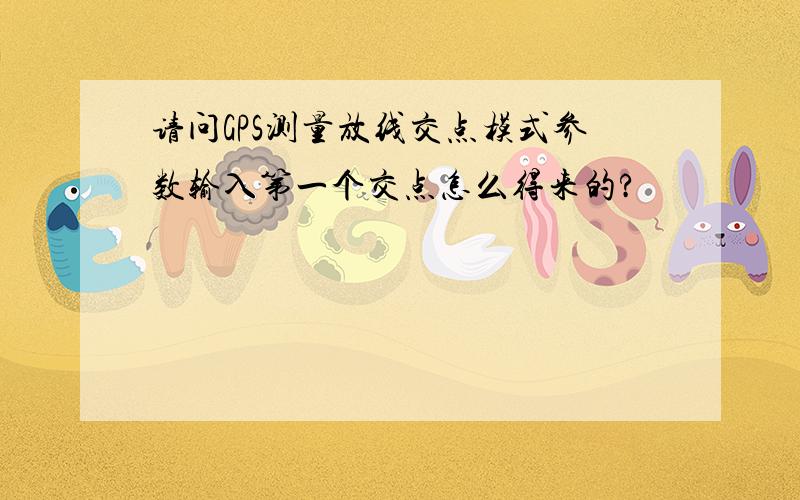 请问GPS测量放线交点模式参数输入第一个交点怎么得来的?