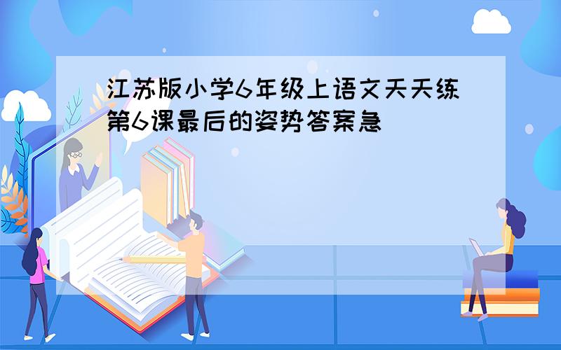 江苏版小学6年级上语文天天练第6课最后的姿势答案急