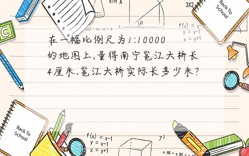 在一幅比例尺为1:10000的地图上,量得南宁邕江大桥长4厘米.邕江大桥实际长多少米?