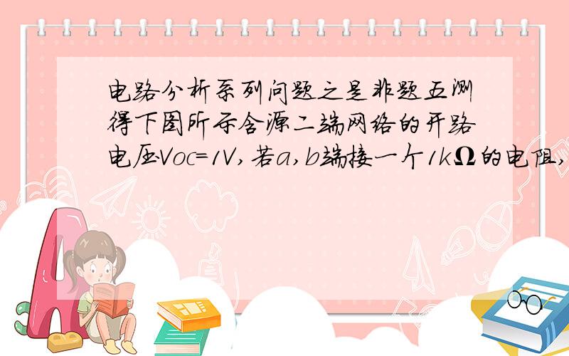 电路分析系列问题之是非题五测得下图所示含源二端网络的开路电压Voc=1V,若a,b端接一个1kΩ的电阻,则流过电阻的电流一定为1mA.