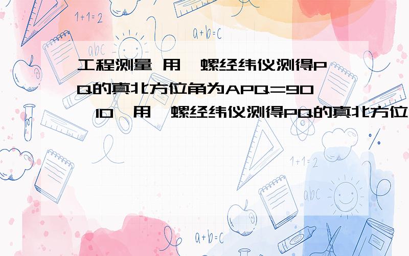 工程测量 用陀螺经纬仪测得PQ的真北方位角为APQ=90°10,用陀螺经纬仪测得PQ的真北方位角为APQ=90°10,计算得P点的子午线收敛角γ=-10'1,则PQ的坐标方位角αPQ=?