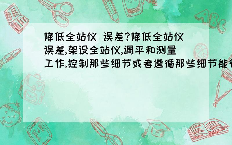 降低全站仪 误差?降低全站仪误差,架设全站仪,调平和测量工作,控制那些细节或者遵循那些细节能很好的减少全站仪高程测量的精度?