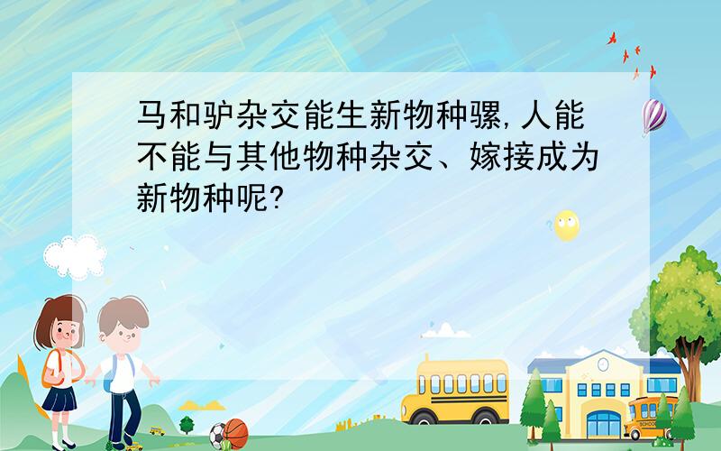 马和驴杂交能生新物种骡,人能不能与其他物种杂交、嫁接成为新物种呢?