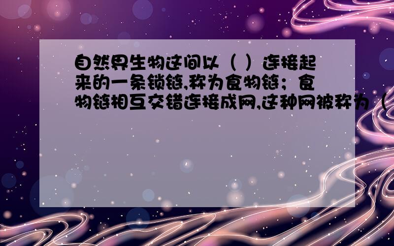 自然界生物这间以（ ）连接起来的一条锁链,称为食物链；食物链相互交错连接成网,这种网被称为（ ）.以者是生态系统中（ ）和（ ）的渠道.(填空题）